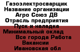 Газоэлектросварщик › Название организации ­ Агро-Союз ДВ › Отрасль предприятия ­ Пуск и наладка › Минимальный оклад ­ 55 000 - Все города Работа » Вакансии   . Ивановская обл.